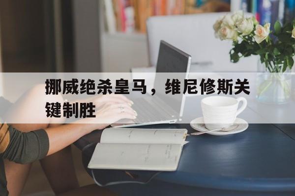 挪威绝杀皇马，维尼修斯关键制胜