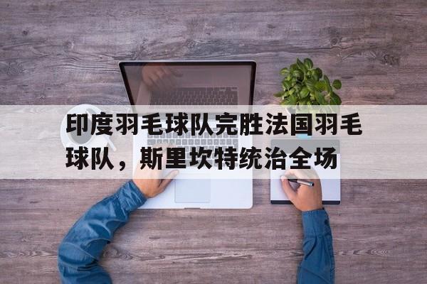 印度羽毛球队完胜法国羽毛球队，斯里坎特统治全场